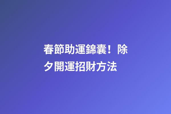 春節助運錦囊！除夕開運招財方法