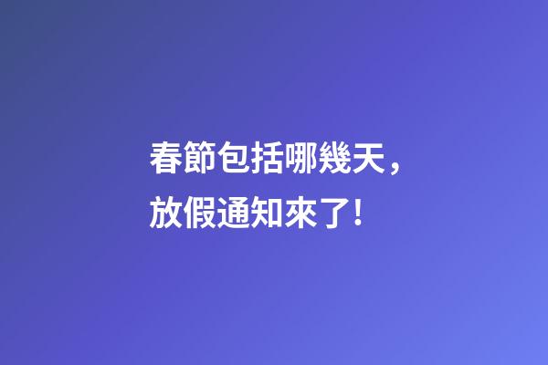 春節包括哪幾天，放假通知來了!-第1張-觀點-玄機派