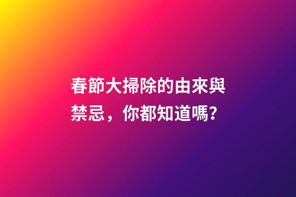 春節大掃除的由來與禁忌，你都知道嗎？