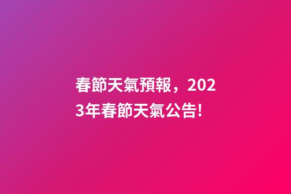 春節天氣預報，2023年春節天氣公告!-第1張-觀點-玄機派
