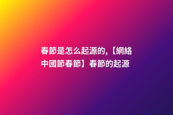 春節是怎么起源的,【網絡中國節春節】春節的起源-第1張-觀點-玄機派