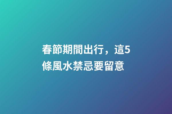 春節期間出行，這5條風水禁忌要留意