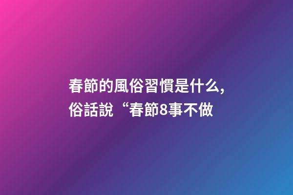 春節的風俗習慣是什么,俗話說“春節8事不做-第1張-觀點-玄機派