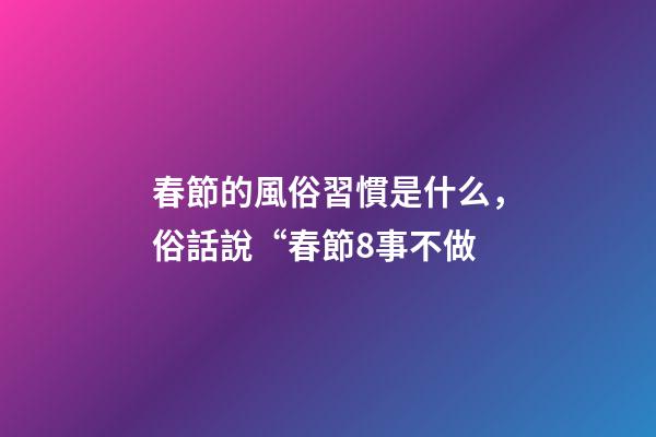 春節的風俗習慣是什么，俗話說“春節8事不做-第1張-觀點-玄機派