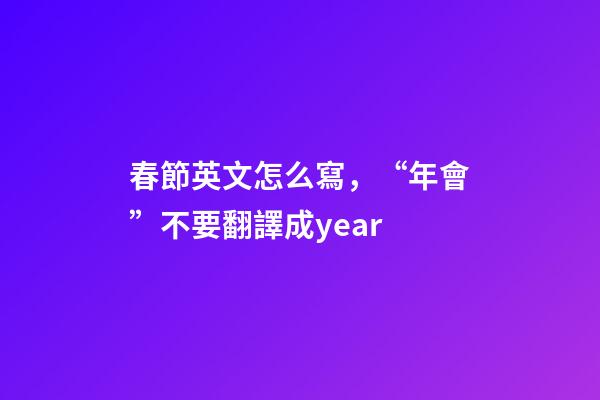 春節英文怎么寫，“年會”不要翻譯成year-第1張-觀點-玄機派