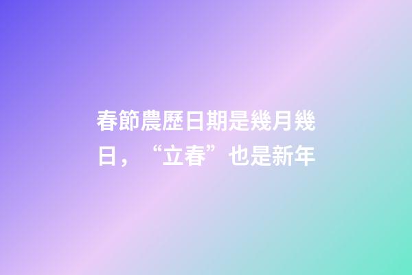 春節農歷日期是幾月幾日，“立春”也是新年-第1張-觀點-玄機派