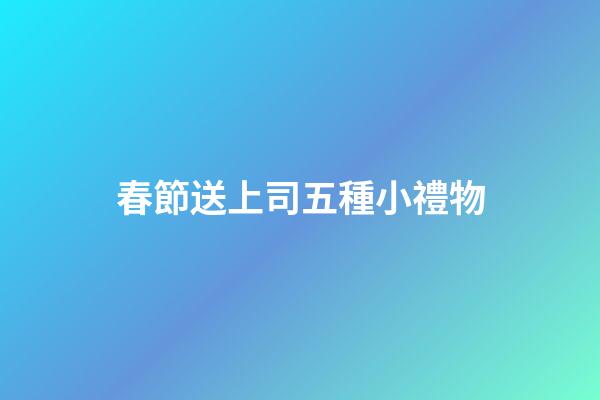 春節送上司五種小禮物