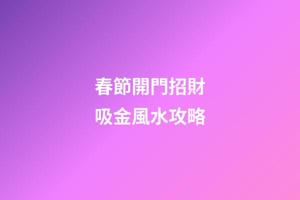 春節開門招財吸金風水攻略