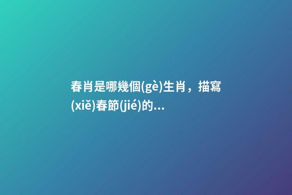 春肖是哪幾個(gè)生肖，描寫(xiě)春節(jié)的古詩(shī)爆竹聲中一歲除下一句是什么-第1張-觀點(diǎn)-玄機(jī)派
