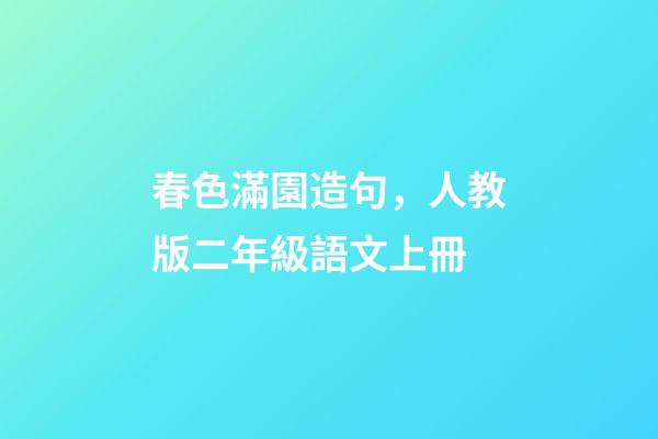 春色滿園造句，人教版二年級語文上冊-第1張-觀點-玄機派