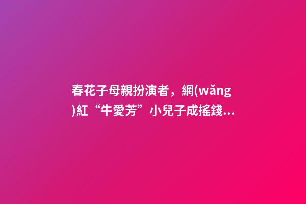 春花子母親扮演者，網(wǎng)紅“牛愛芳”小兒子成搖錢樹-第1張-觀點(diǎn)-玄機(jī)派