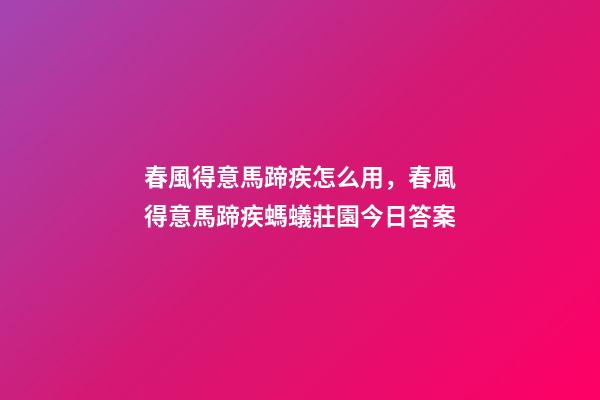 春風得意馬蹄疾怎么用，春風得意馬蹄疾螞蟻莊園今日答案-第1張-觀點-玄機派