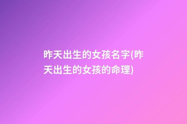 昨天出生的女孩名字(昨天出生的女孩的命理)