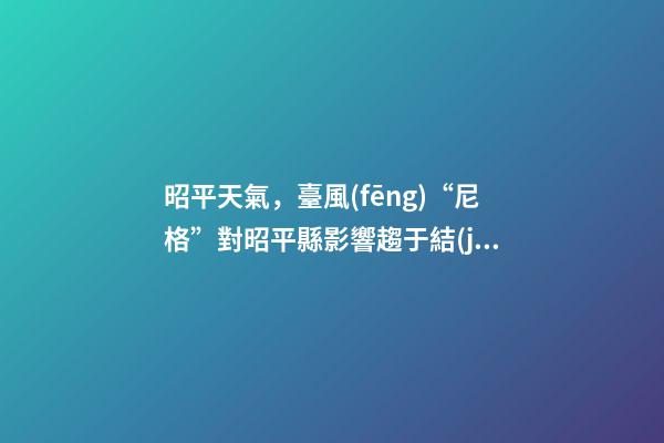 昭平天氣，臺風(fēng)“尼格”對昭平縣影響趨于結(jié)束受冷空氣影響-第1張-觀點-玄機派