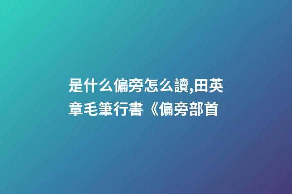 是什么偏旁怎么讀,田英章毛筆行書《偏旁部首-第1張-觀點-玄機派