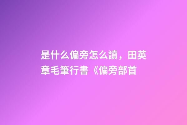 是什么偏旁怎么讀，田英章毛筆行書《偏旁部首-第1張-觀點-玄機派