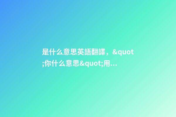 是什么意思英語翻譯，&quot;你什么意思&quot;用英語怎么說-第1張-觀點-玄機派