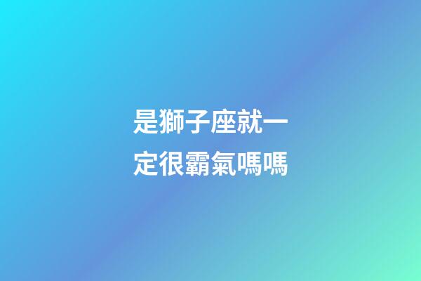 是獅子座就一定很霸氣嗎嗎-第1張-星座運勢-玄機派