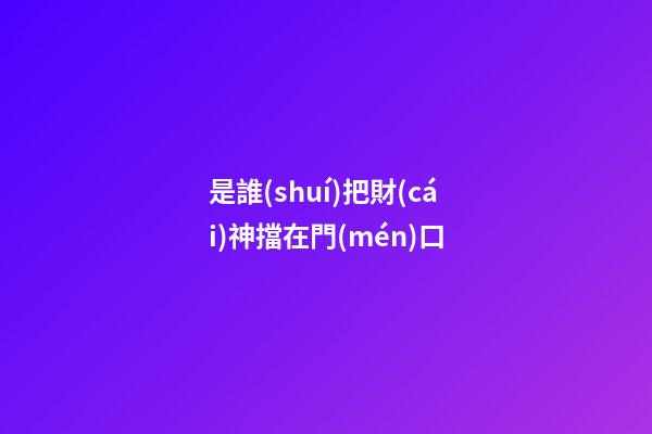 是誰(shuí)把財(cái)神擋在門(mén)口