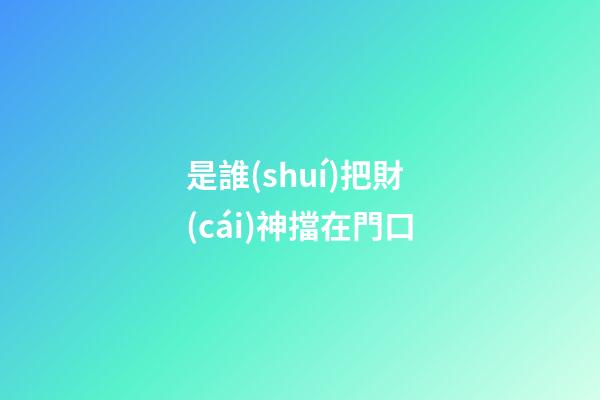 是誰(shuí)把財(cái)神擋在門口