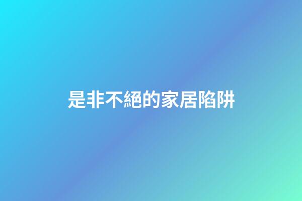 是非不絕的家居陷阱