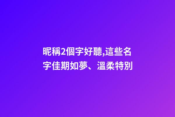 昵稱2個字好聽,這些名字佳期如夢、溫柔特別-第1張-觀點-玄機派