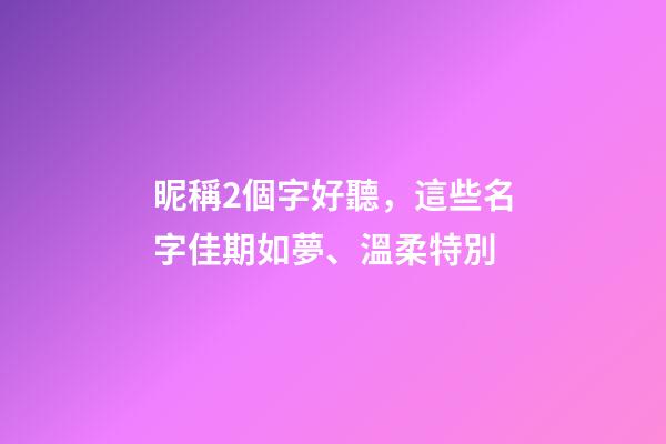 昵稱2個字好聽，這些名字佳期如夢、溫柔特別-第1張-觀點-玄機派