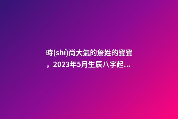 時(shí)尚大氣的詹姓的寶寶，2023年5月生辰八字起名
