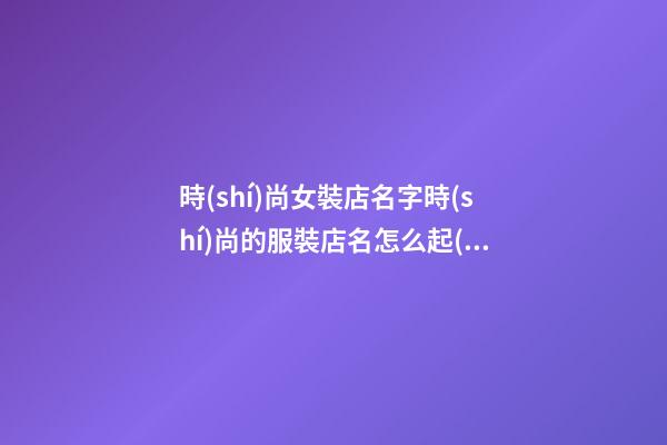 時(shí)尚女裝店名字時(shí)尚的服裝店名怎么起(二篇)-第1張-店鋪起名-玄機(jī)派