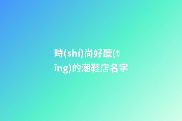 時(shí)尚好聽(tīng)的潮鞋店名字