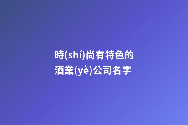 時(shí)尚有特色的酒業(yè)公司名字