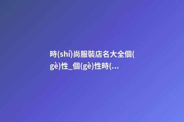 時(shí)尚服裝店名大全個(gè)性_個(gè)性時(shí)尚的女孩兒名字大全-第1張-店鋪起名-玄機(jī)派