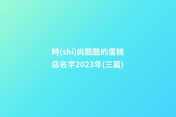 時(shí)尚酷酷的蛋糕店名字2023年(三篇)