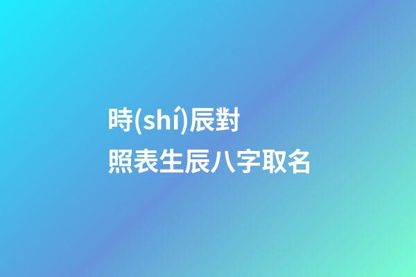 時(shí)辰對照表生辰八字取名(時(shí)辰對照表生辰八字算命)-第1張-寶寶起名-玄機(jī)派