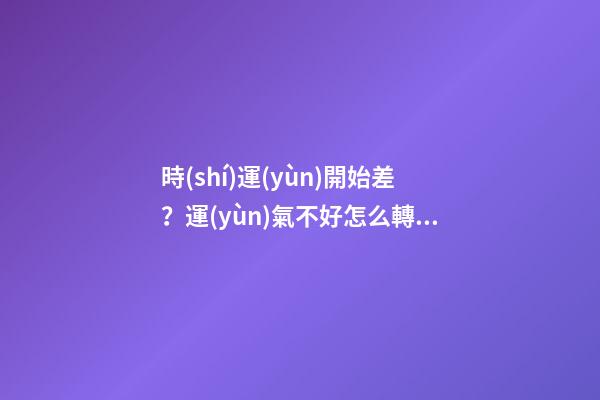 時(shí)運(yùn)開始差？運(yùn)氣不好怎么轉(zhuǎn)運(yùn)