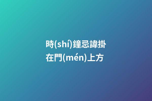 時(shí)鐘忌諱掛在門(mén)上方