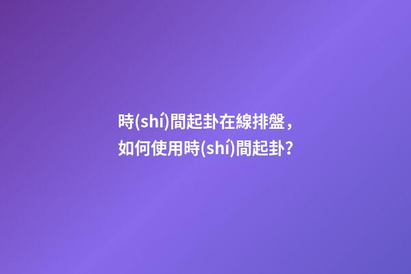 時(shí)間起卦在線排盤，如何使用時(shí)間起卦？