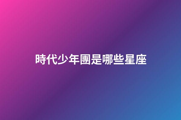 時代少年團是哪些星座-第1張-星座運勢-玄機派