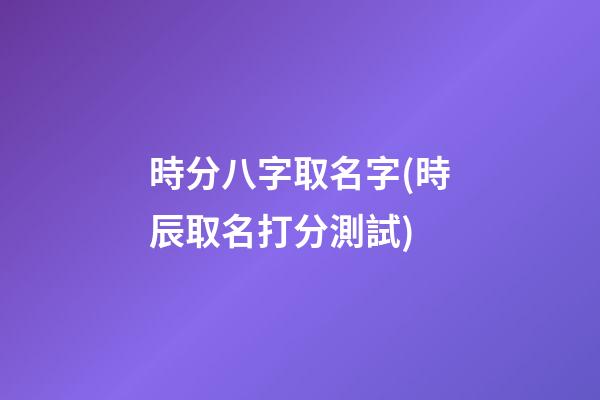 時分八字取名字(時辰取名打分測試)