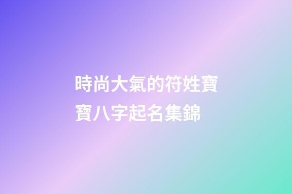 時尚大氣的符姓寶寶八字起名集錦