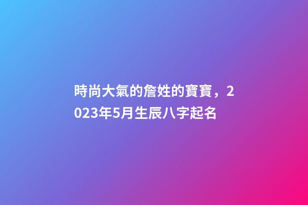 時尚大氣的詹姓的寶寶，2023年5月生辰八字起名