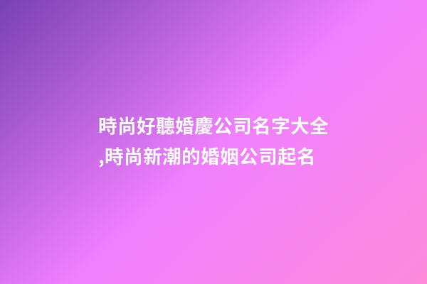 時尚好聽婚慶公司名字大全,時尚新潮的婚姻公司起名-第1張-公司起名-玄機派