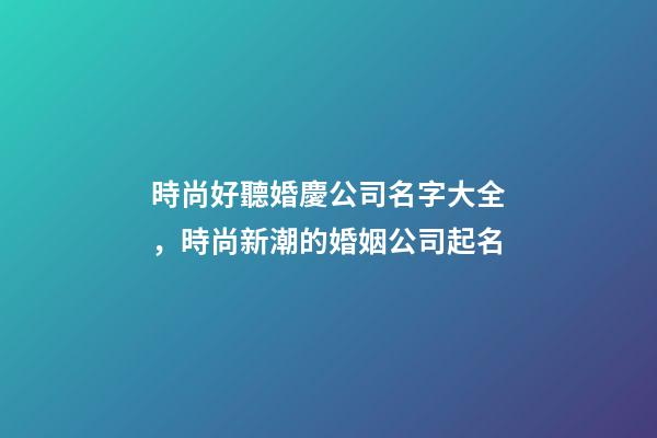 時尚好聽婚慶公司名字大全，時尚新潮的婚姻公司起名-第1張-公司起名-玄機派