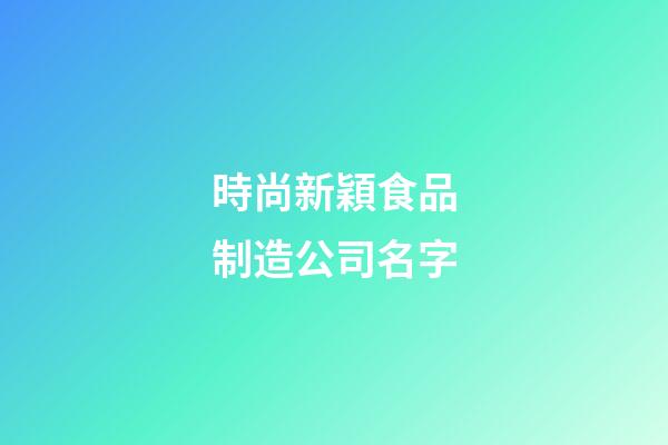 時尚新穎食品制造公司名字-第1張-公司起名-玄機派