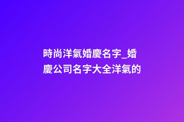 時尚洋氣婚慶名字_婚慶公司名字大全洋氣的-第1張-公司起名-玄機派