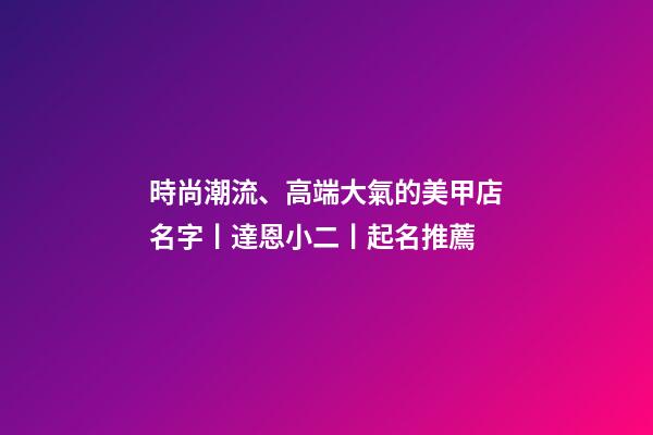 時尚潮流、高端大氣的美甲店名字丨達恩小二丨起名推薦-第1張-店鋪起名-玄機派