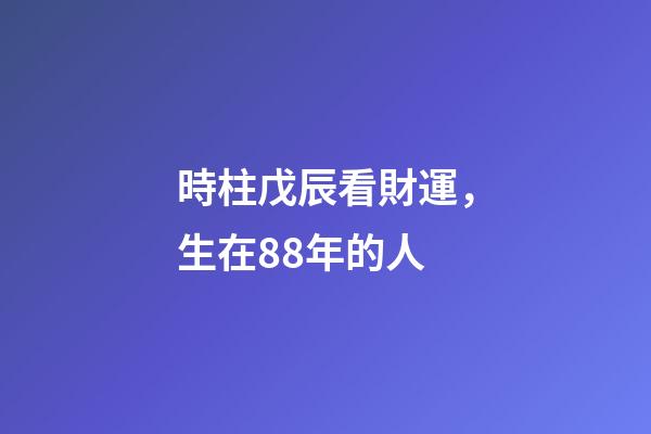 時柱戊辰看財運，生在88年的人-第1張-觀點-玄機派