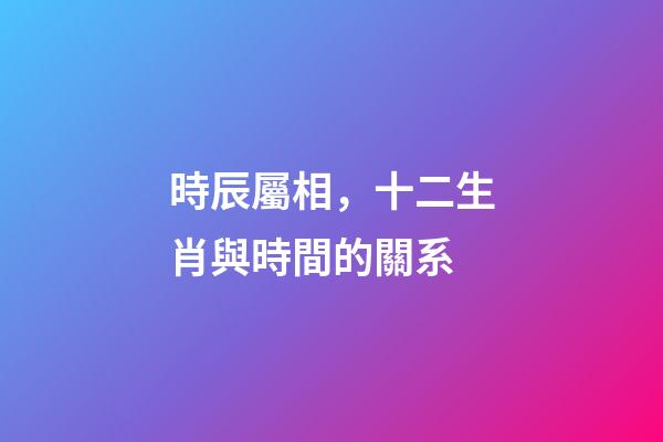 時辰屬相，十二生肖與時間的關系