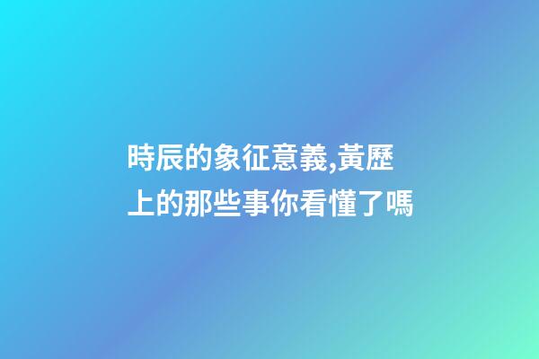 時辰的象征意義,黃歷上的那些事你看懂了嗎-第1張-觀點-玄機(jī)派