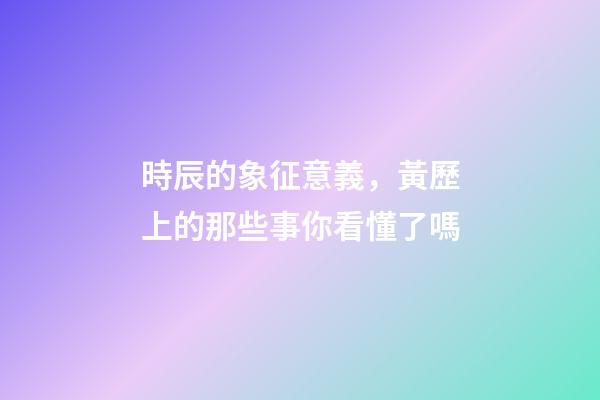時辰的象征意義，黃歷上的那些事你看懂了嗎-第1張-觀點-玄機(jī)派